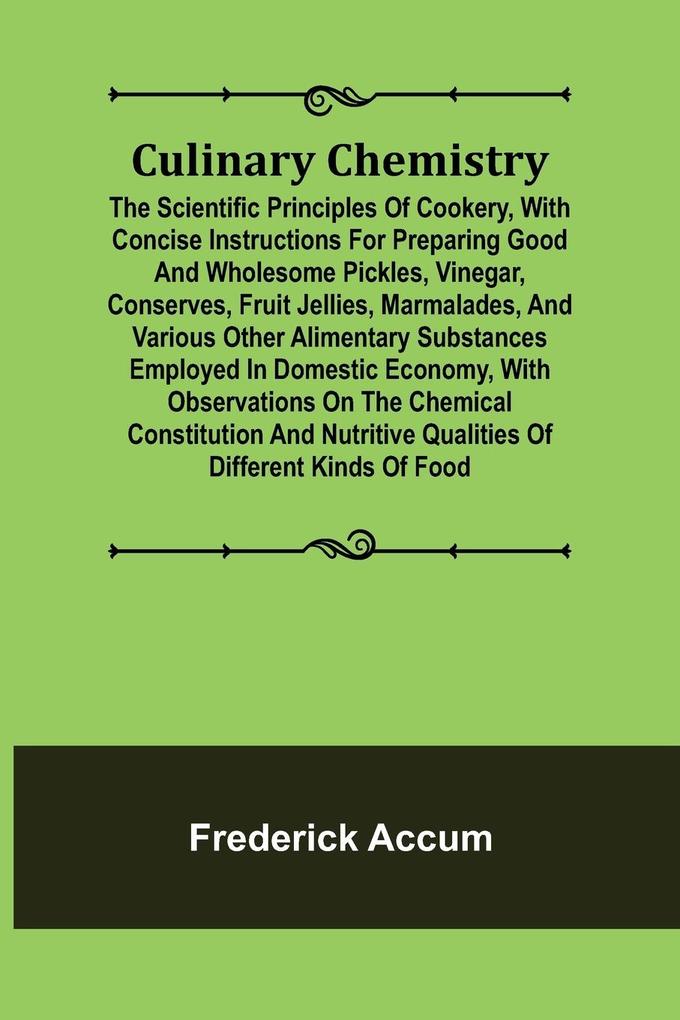 Culinary Chemistry; The Scientific Principles of Cookery with Concise Instructions for Preparing Good and Wholesome Pickles Vinegar Conserves Fruit Jellies Marmalades and Various Other Alimentary Substances Employed in Domestic Economy with Observa