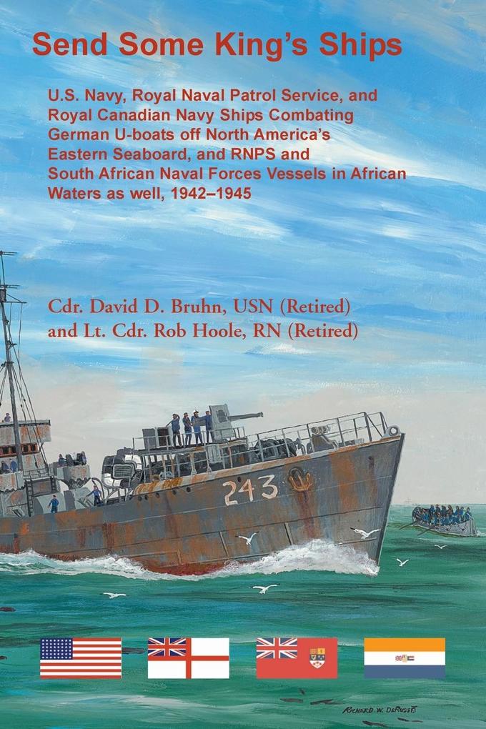 Send Some King‘s Ships. U.S. Navy royal Naval Patrol Service and Royal Canadian Navy Ships Combating German U-boats off North America‘s Eastern Seaboard and RNPS and South African Naval Forces Vessel in African Waters as well 1942-1945
