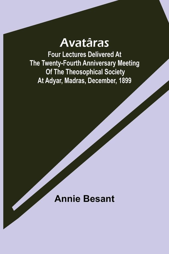 Avatâras ; Four lectures delivered at the twenty-fourth anniversary meeting of the Theosophical Society at Adyar Madras December 1899