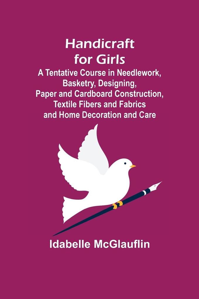 Handicraft for Girls; A Tentative Course in Needlework Basketry Designing Paper and Cardboard Construction Textile Fibers and Fabrics and Home Decoration and Care