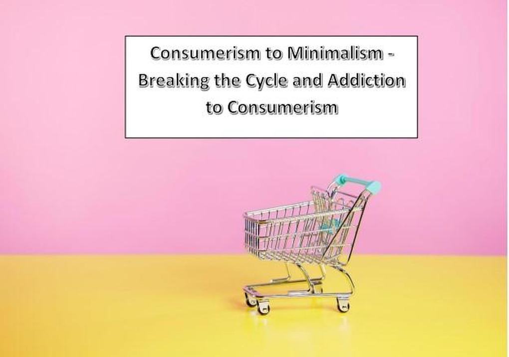 Consumerism to Minimalism - Breaking the Cycle and Addiction to Consumerism