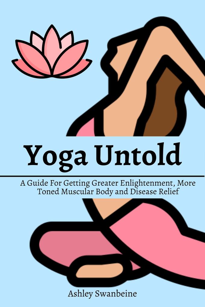 Yoga Untold! A Guide For Getting Greater Enlightenment More Toned Muscular Body and Disease Relief