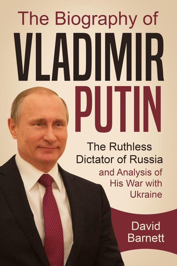The Biography of Vladimir Putin: The Ruthless Dictator of Russia - and Analysis of His War with Ukraine