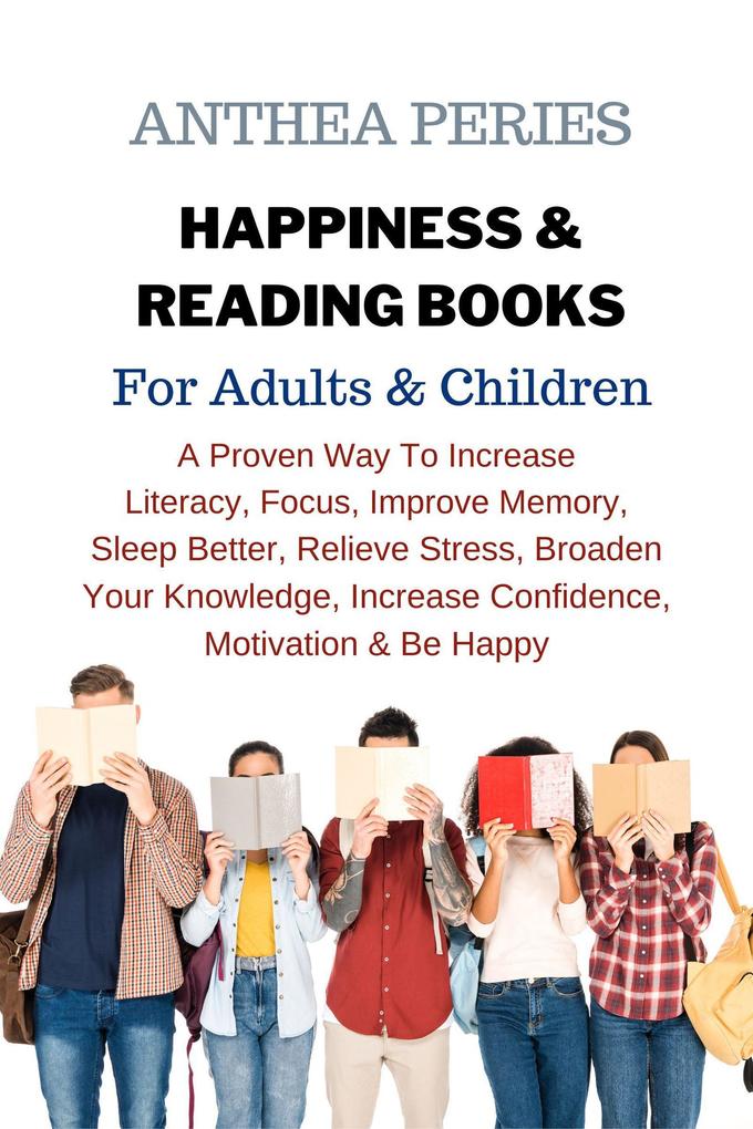 Happiness & Reading Books: For Adults & Children A Proven Way To Increase Literacy Focus Improve Memory Sleep Better Relieve Stress Broaden Your Knowledge Increase Confidence Motivation & Be Happy