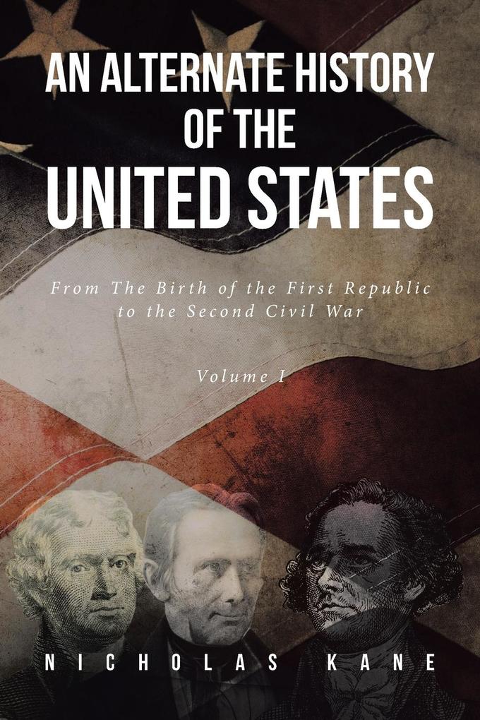 An Alternate History of the United States: From The Birth of the First Republic to the Second Civil War Volume I