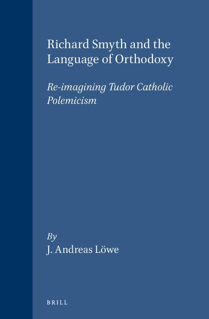 Richard Smyth and the Language of Orthodoxy: Re-Imagining Tudor Catholic Polemicism - J. Andreas Löwe