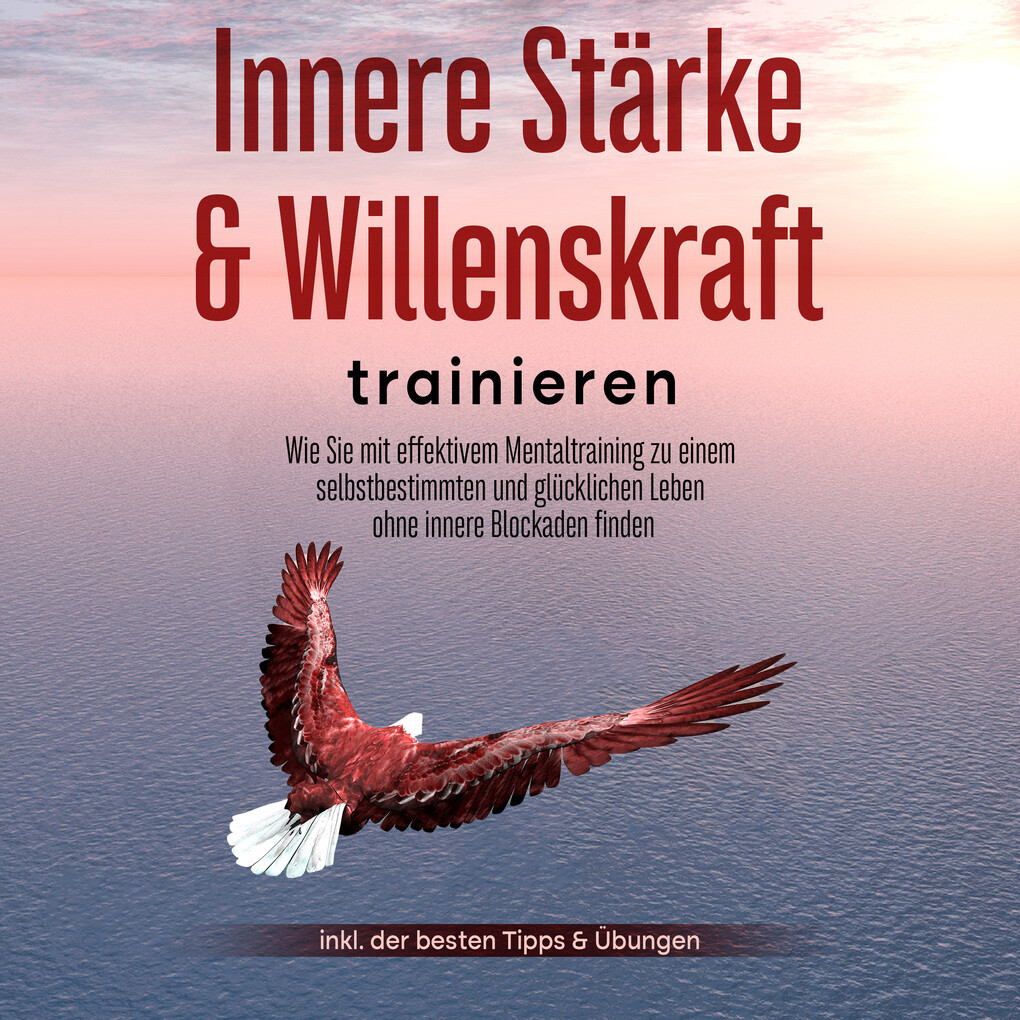 Innere Stärke & Willenskraft trainieren: Wie Sie mit effektivem Mentaltraining zu einem selbstbestimmten und glücklichen Leben ohne innere Blockaden finden - inkl. der besten Tipps & Übungen