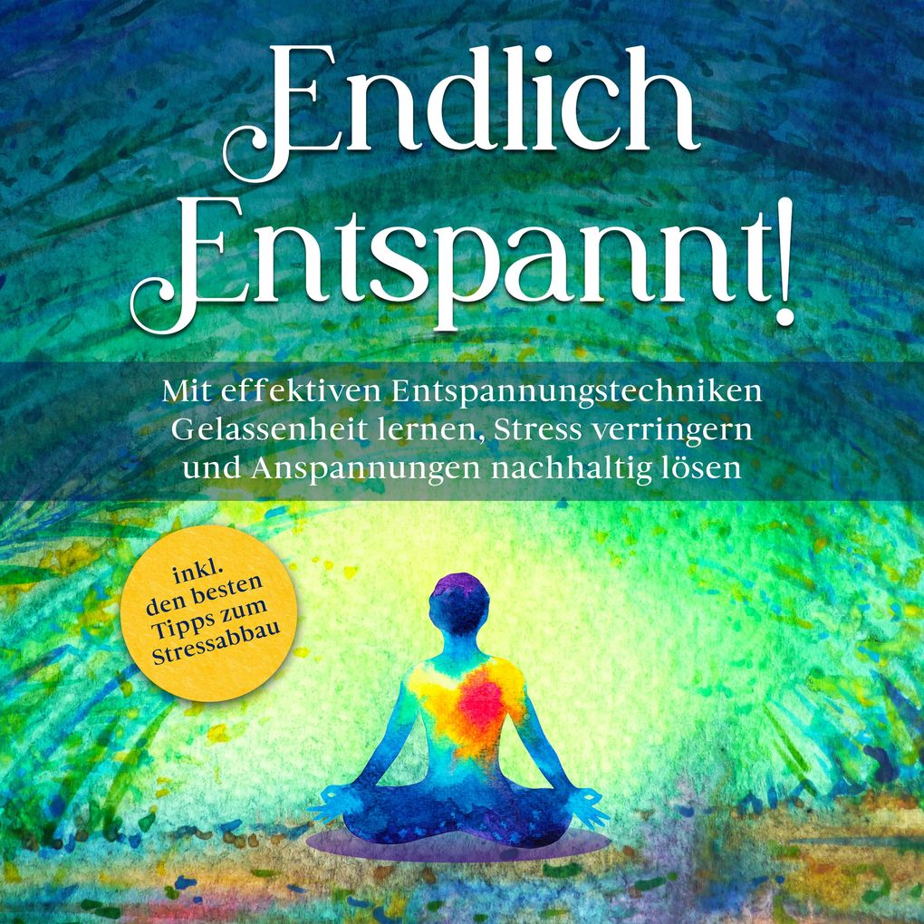 Endlich entspannt!: Mit effektiven Entspannungstechniken Gelassenheit lernen Stress verringern und Anspannungen nachhaltig lösen - inkl. den besten Tipps zum Stressabbau