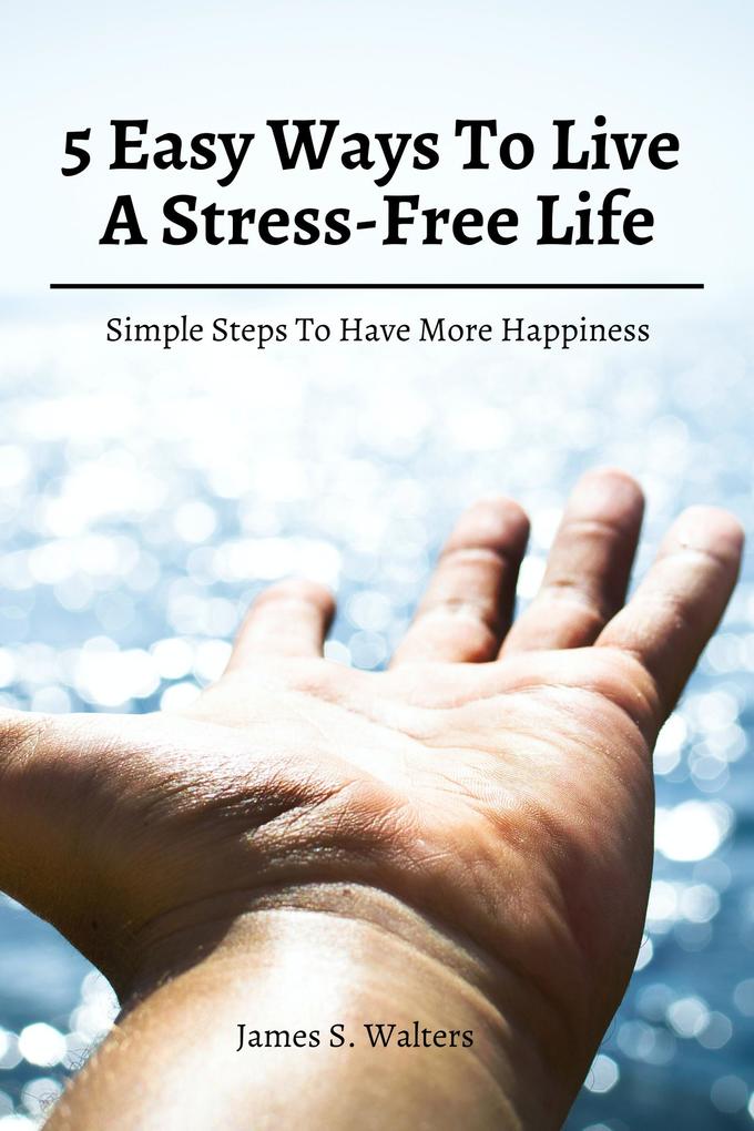 5 Easy Ways To Live A Stress-Free Life! Simple Steps To Have More Happiness