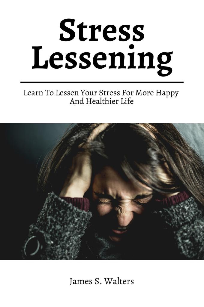 Stress Lessening! Learn To Lessen Your Stress For More Happy And Healthier Life