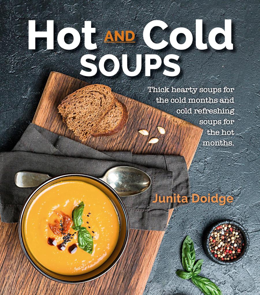 Hot and Cold Soups: Thick Hearty Soups for the Cold Months and Cold Refreshing Soups for the Hot Months