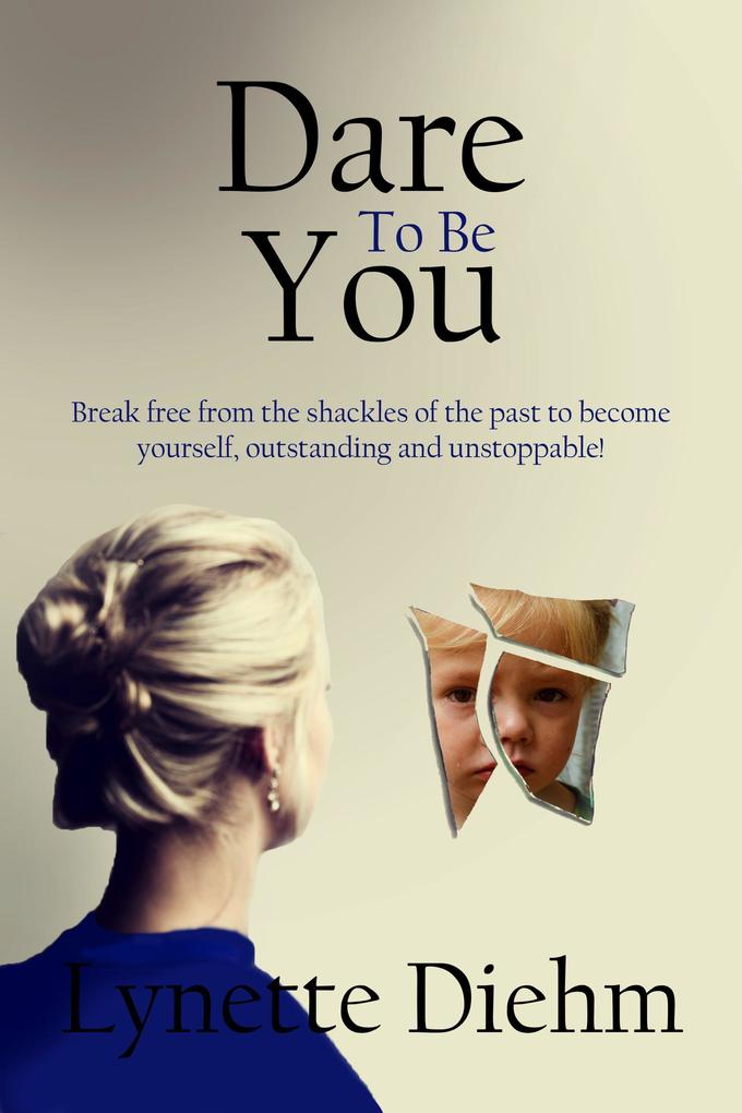Dare To Be You: Break free from the shackles of the past to become yourself outstanding and unstoppable! (Dare To Be You Series #1)