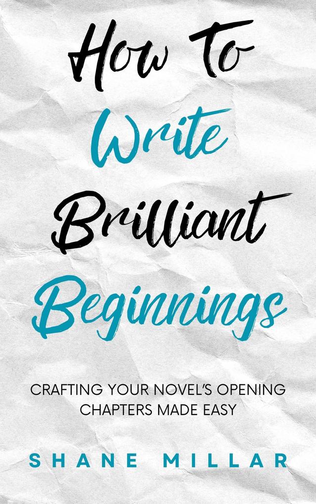 How to Write Brilliant Beginnings: Crafting Your Novel‘s Opening Chapters Made Easy (Write Better Fiction #1)