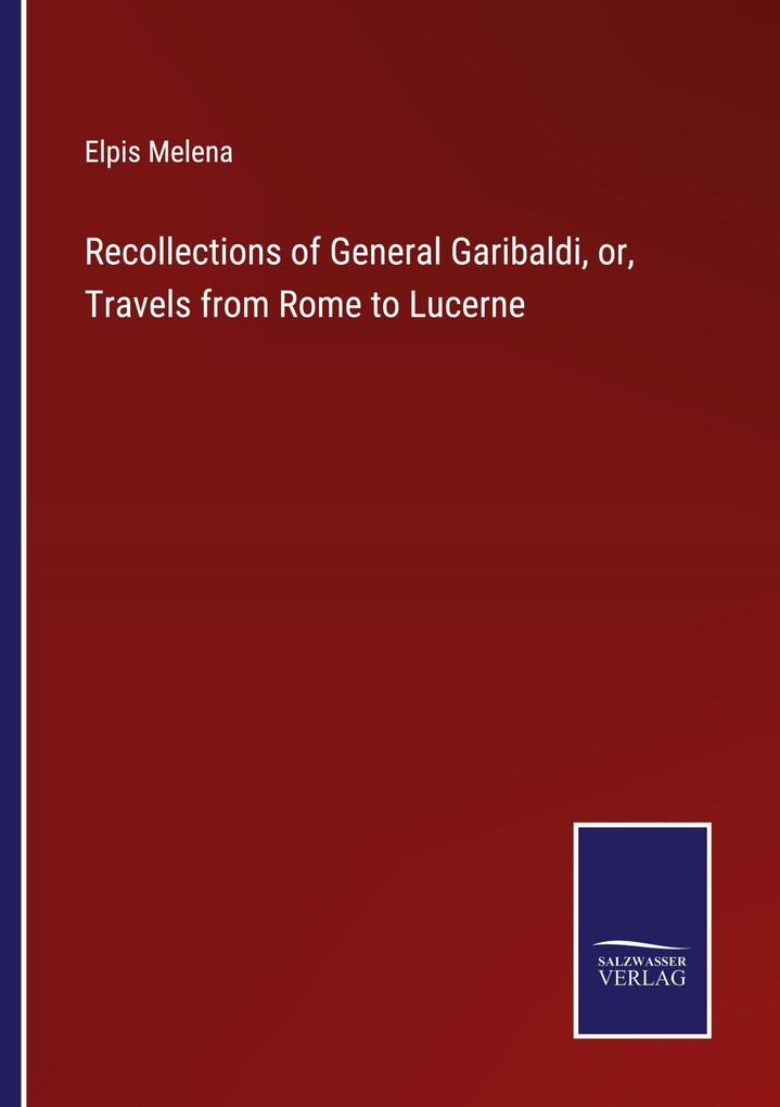 Recollections of General Garibaldi or Travels from Rome to Lucerne