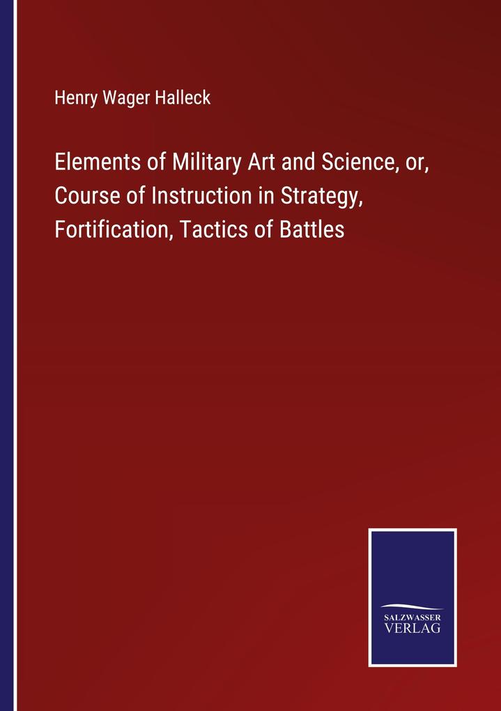 Elements of Military Art and Science or Course of Instruction in Strategy Fortification Tactics of Battles