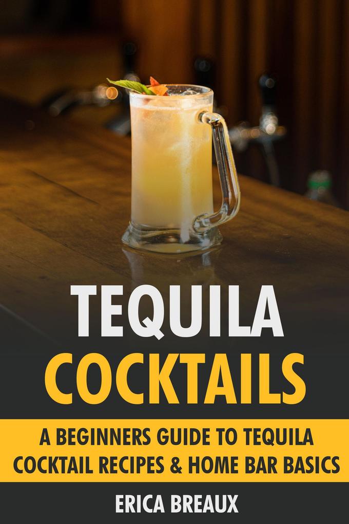 Tequila Cocktails: A Beginners Guide to Tequila Cocktail Recipes & Home Bar Basics
