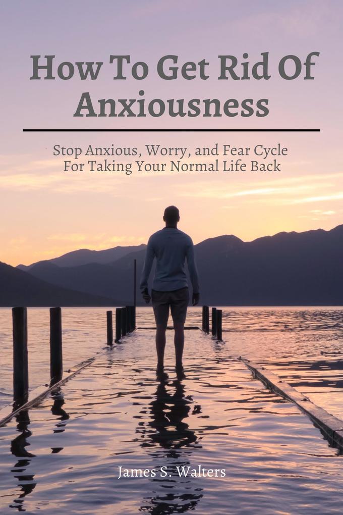 How To Get Rid Of Anxiousness! Stop Anxious Worry and Fear Cycle For Taking Your Normal Life Back