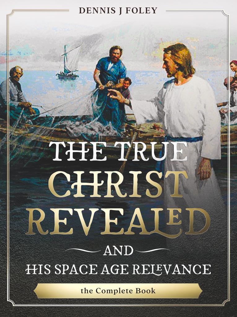 The True Christ Revealed and His Space Age Relevance the Complete Book. (The True Christ Revealed and His Space Age Relevance)