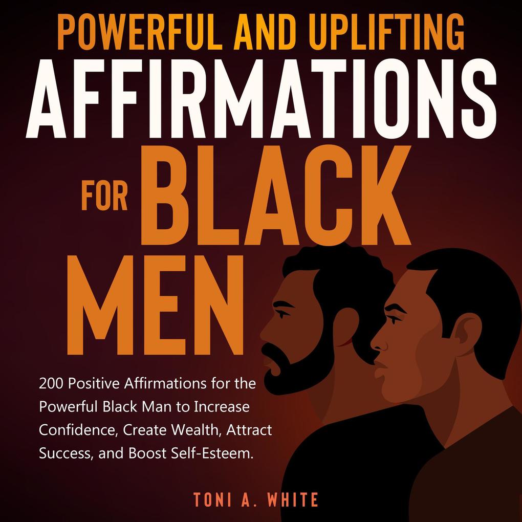 Powerful and Uplifting Affirmations for Black Men: 200 Positive Affirmations for the Powerful Black Man to Increase Confidence Create Wealth Attract Success and Boost Self-Esteem.