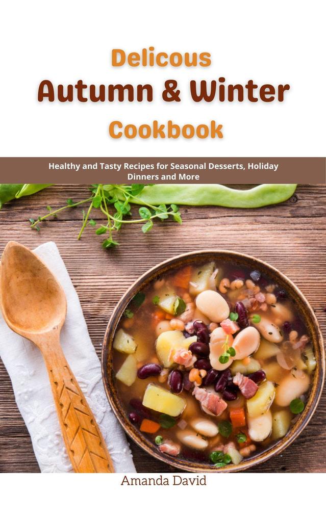 Delicous Autumn & Winter Cookbook : Healthy and Tasty Recipes for Seasonal Desserts Holiday Dinners and More