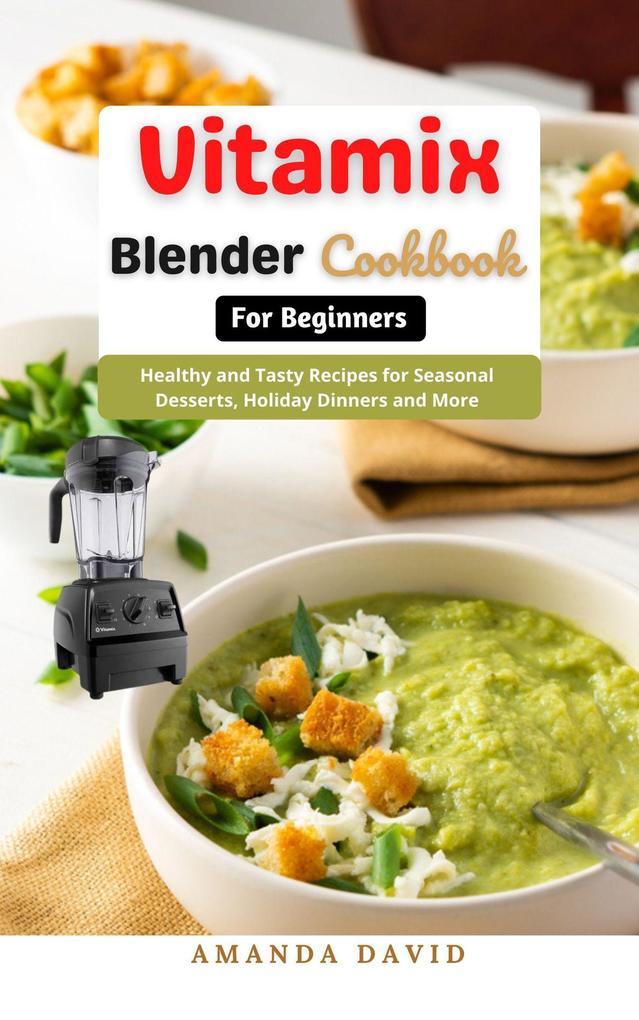 Vitamix Blender Cookbook for Beginners : Delicious and Healthy Smoothies Soups Sauces desserts Recipes for your Vitamix Blender for Healthy Living Weight Loss and Detox