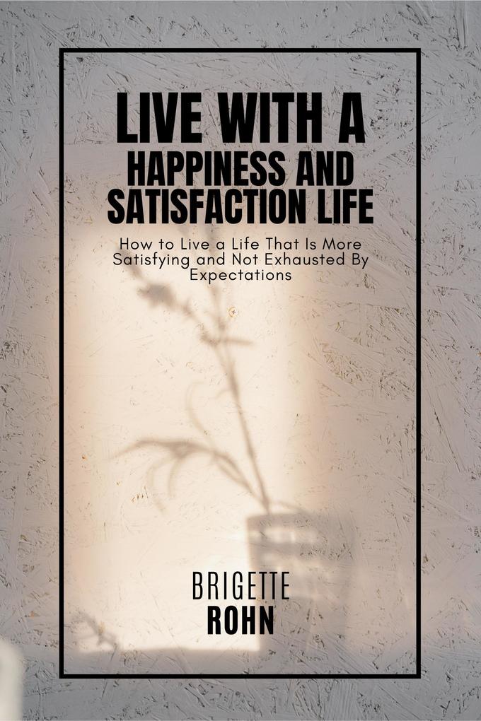 Live With A Happiness and Satisfaction Life! How to Live a Life That Is More Satisfying and Not Exhausted By Expectations