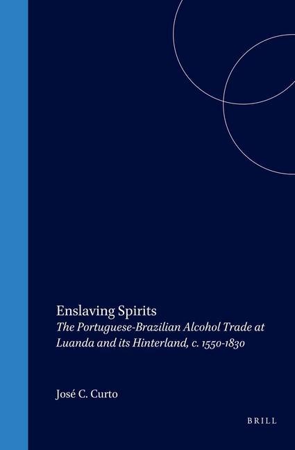 Enslaving Spirits: The Portuguese-Brazilian Alcohol Trade at Luanda and Its Hinterland C. 1550-1830 - José C. Curto