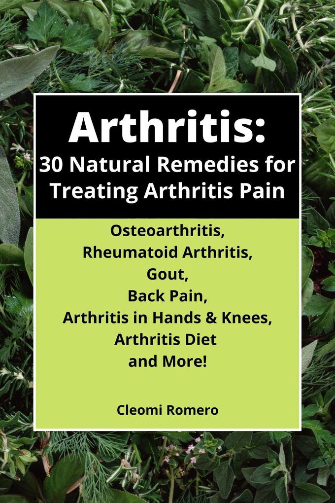 Arthritis: 30 Natural Remedies for Treating Arthritis Pain Osteoarthritis Rheumatoid Arthritis Gout Back Pain Arthritis in Hands & Knees Arthritis Diet and More!