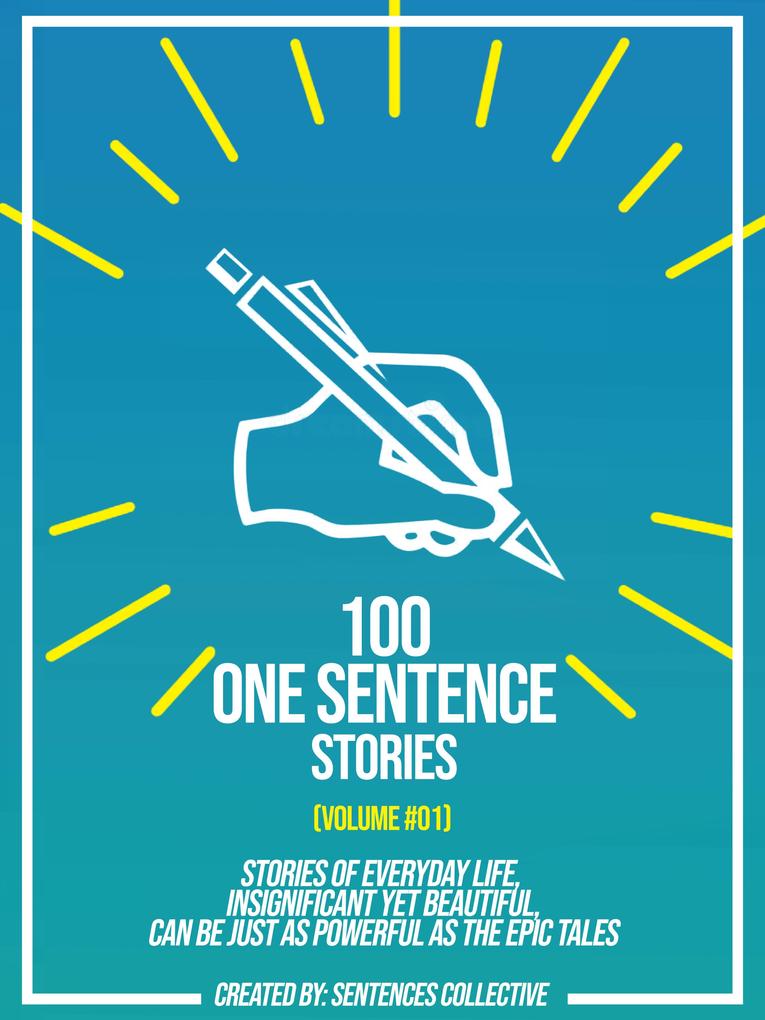 100 One Sentence Stories (Volume #01): Stories Of Everyday Life Insignificant Yet Beautiful Can Be Just As Powerful As The Epic Tales