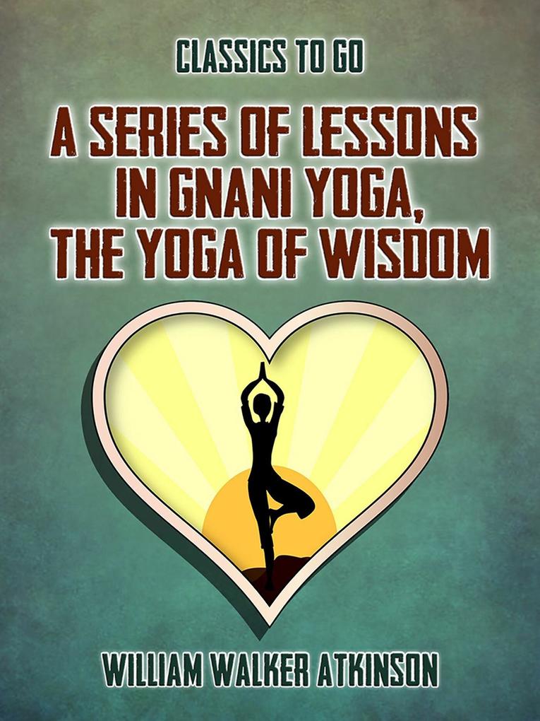 A Series of Lessons in Gnani Yoga The Yoga of Wisdom