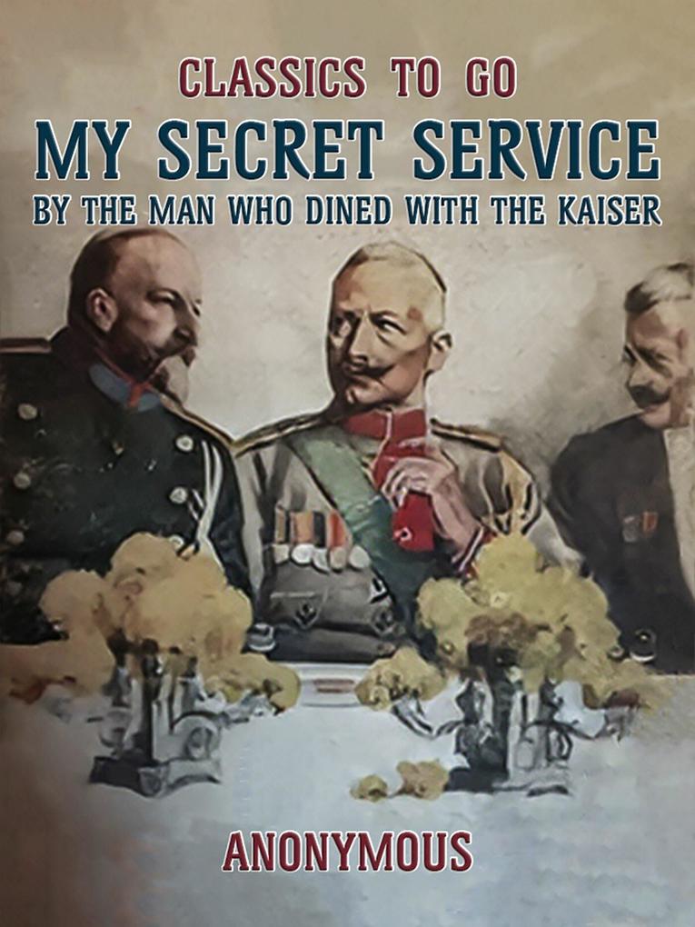 My Secret Service By the Man Who Dined with the Kaiser