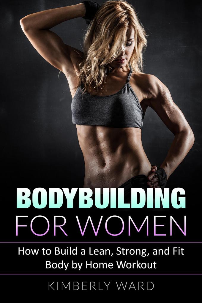 Bodybuilding for Women: How to Build a Lean Strong and Fit Body by Home Workout