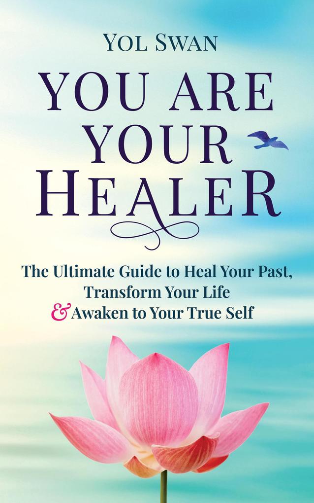 You Are Your Healer: The Ultimate Guide to Heal Your Past Transform Your Life & Awaken to Your True Self