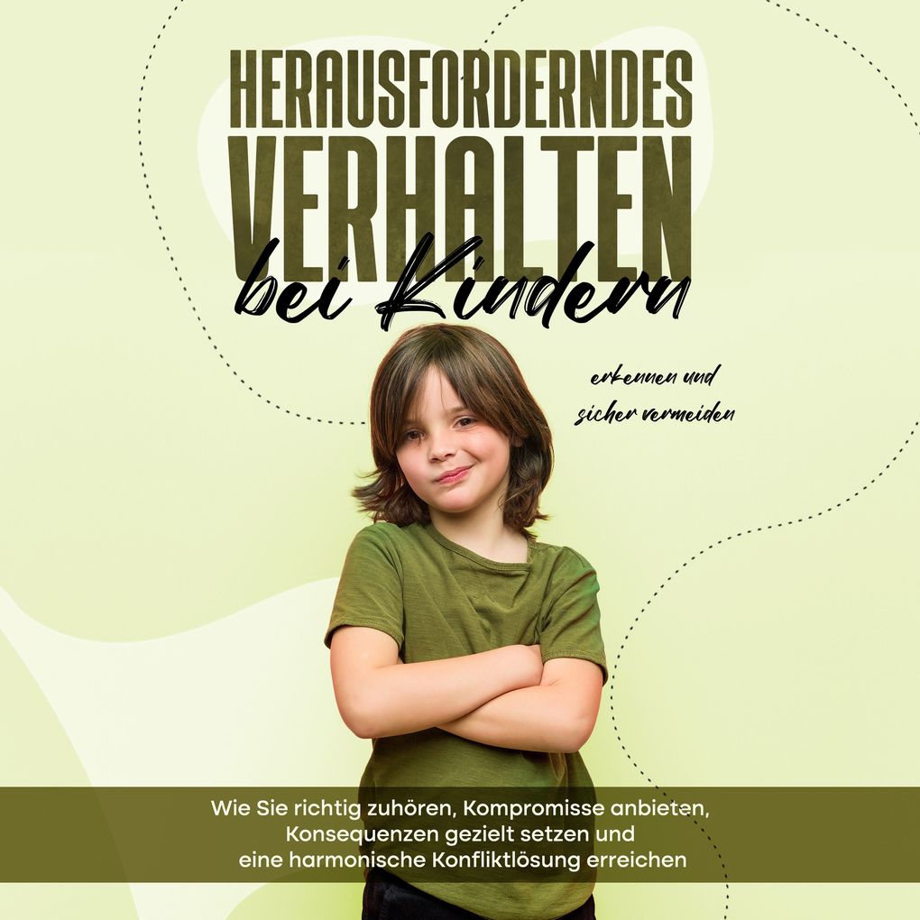 Herausforderndes Verhalten bei Kindern erkennen und sicher vermeiden: Wie Sie richtig zuhören Kompromisse anbieten Konsequenzen gezielt setzen und eine harmonische Konfliktlösung erreichen