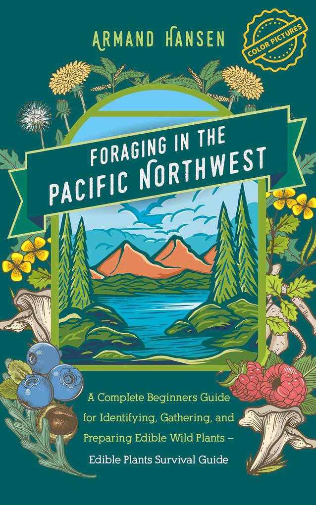 Foraging in the Pacific Northwest A Complete Beginners Guide for Identifying Gathering and Preparing Edible Wild Plants - Edible Plants Survival Guide