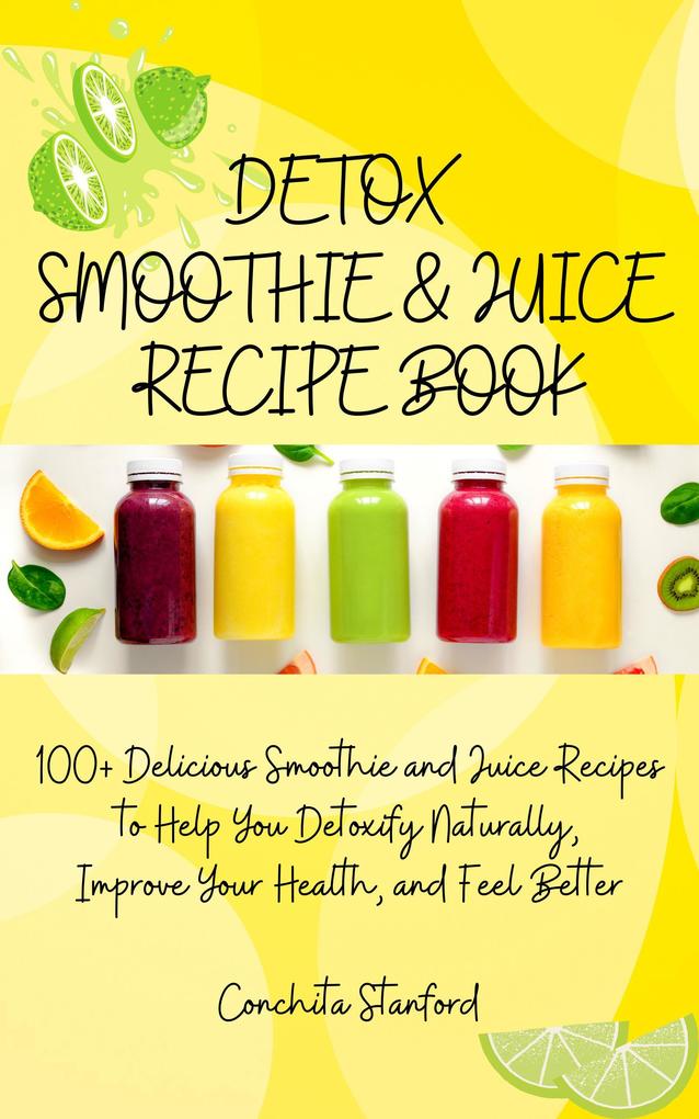 Detox Smoothie & Juice Recipe Book I 100+ Delicious Smoothie and Juice Recipes to Help You Detoxify Naturally Improve Your Health and Feel Better