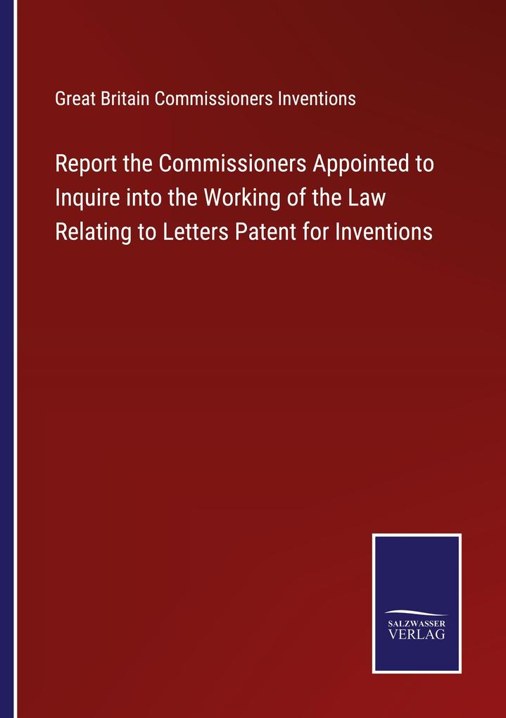 Report the Commissioners Appointed to Inquire into the Working of the Law Relating to Letters Patent for Inventions