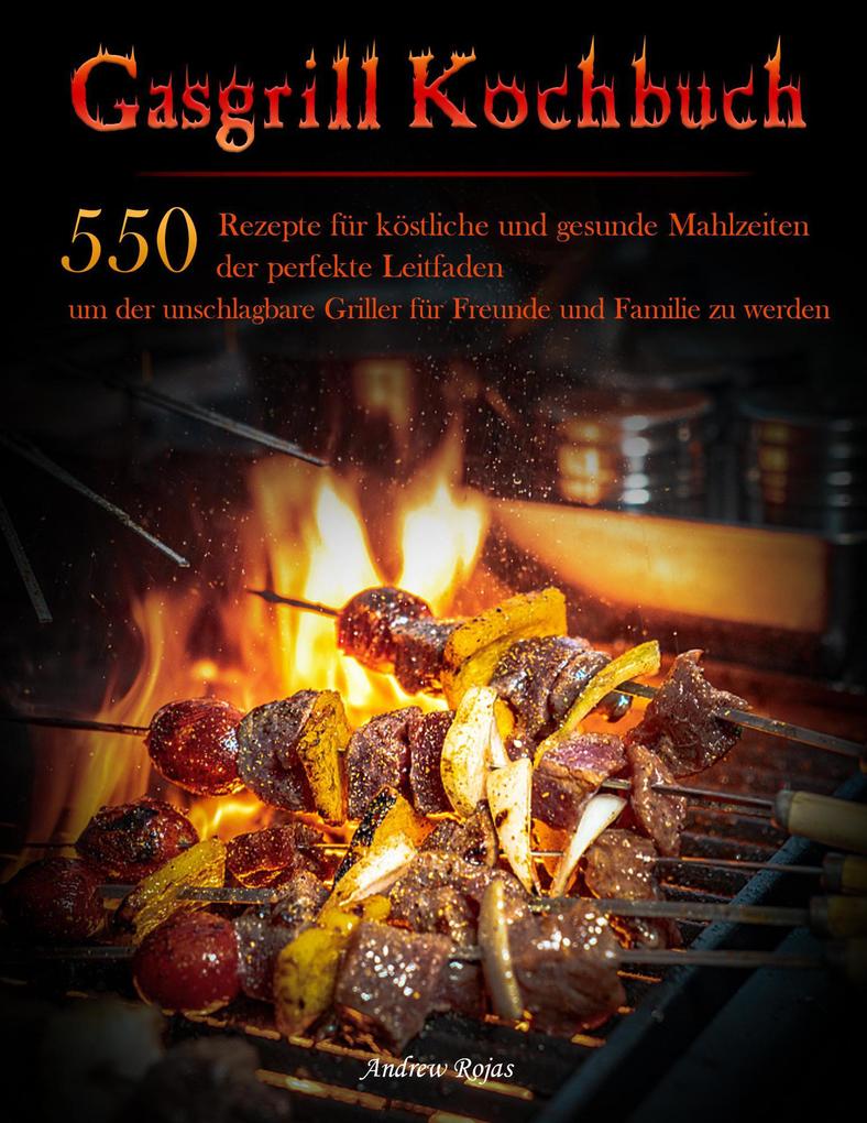 Gasgrill Kochbuch : 550 Rezepte für köstliche und gesunde Mahlzeiten der perfekte Leitfaden um der unschlagbare Griller für Freunde und Familie zu werden