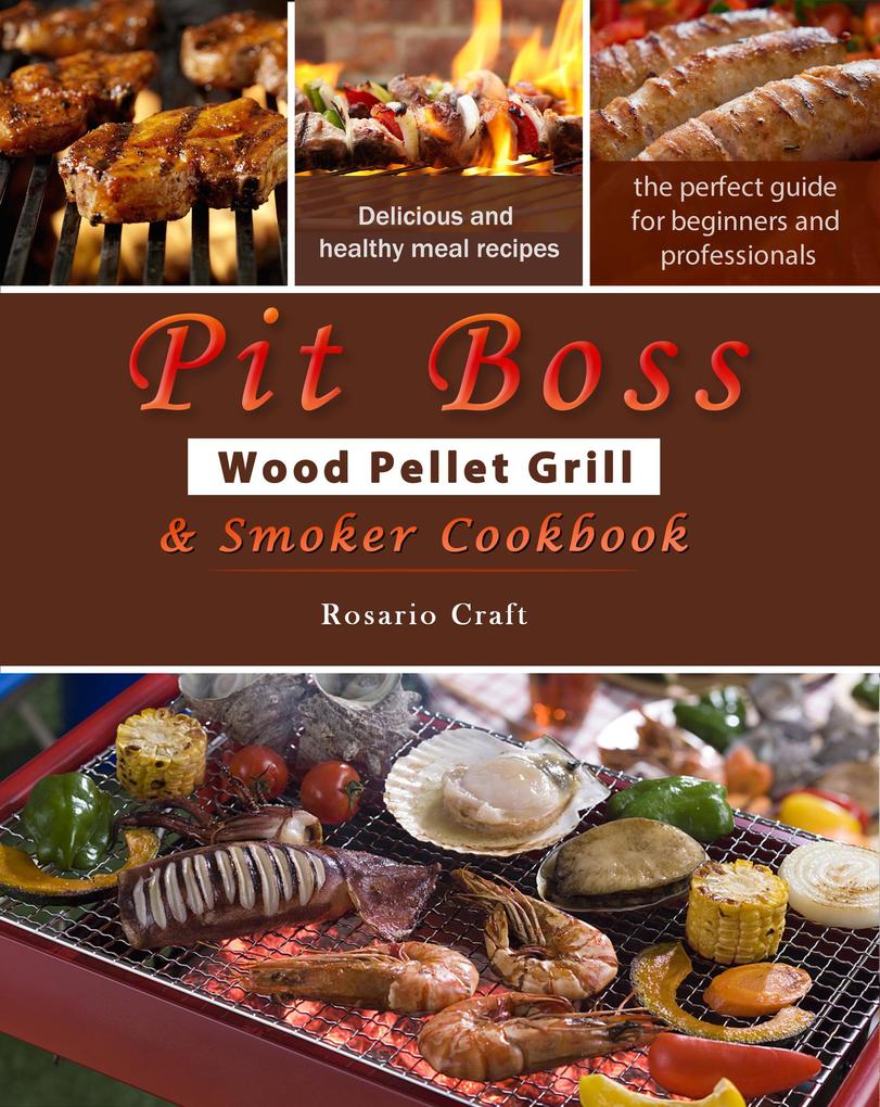 Pit Boss Wood Pellet Grill & Smoker Cookbook for Beginners : 1000 Easy and Delicious Meal Recipes A Complete Guide from Beginner to Pitmaster