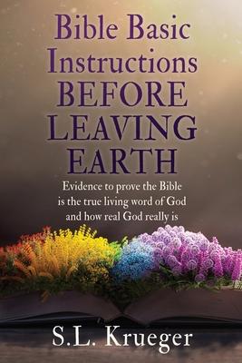 Bible Basic Instructions Before Leaving Earth: Evidence to prove the Bible is the true living word of God and how real God really is