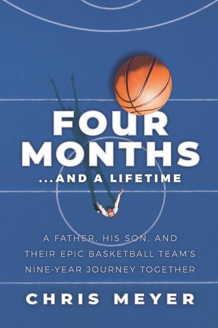 Four Months...and a Lifetime: A Father His Son and Their Epic Basketball Team‘s Nine-Year Journey Together