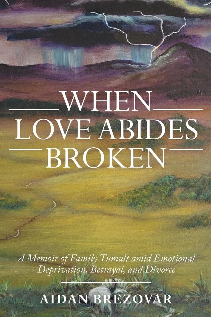 When Love Abides Broken: A Memoir of Family Tumult Amid Emotional Deprivation Betrayal and Divorce