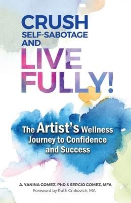 Crush Self-Sabotage and Live Fully!: The Artist‘s Wellness Journey to Confidence and Success