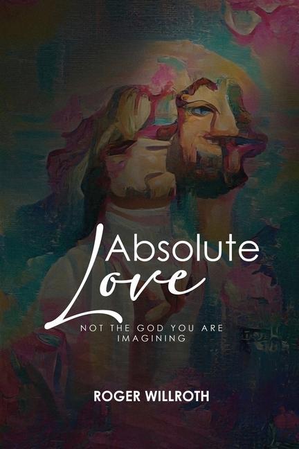 Absolute Love: Not the God You Are Imagining