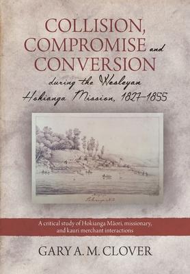 Collision Compromise and Conversion during the Wesleyan Hokianga Mission 1827-1855: A critical study of Hokianga Māori missionary and kauri me