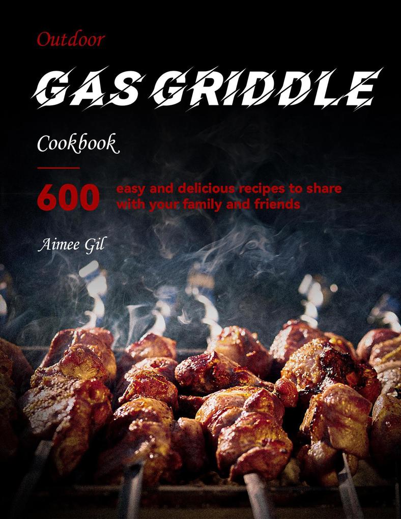Outdoor Gas Griddle Cookbook : 600 easy delicious recipes to share with your family and friends