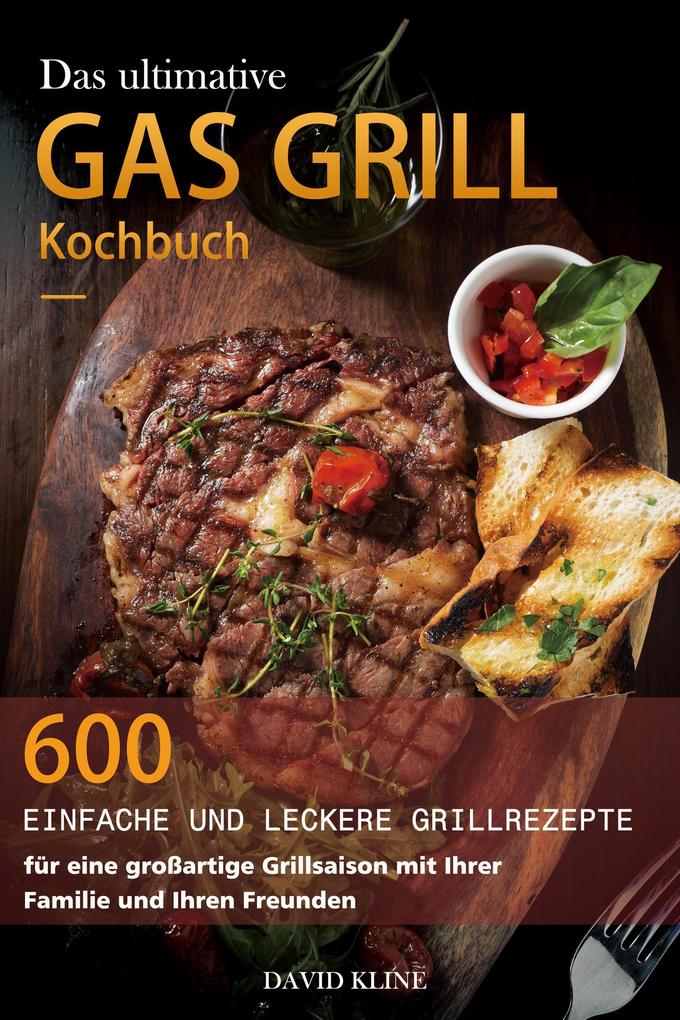 Das ultimative Gas Grill Kochbuch : 600 einfache und leckere Grillrezepte für eine großartige Grillsaison mit Ihrer Familie und Ihren Freunden