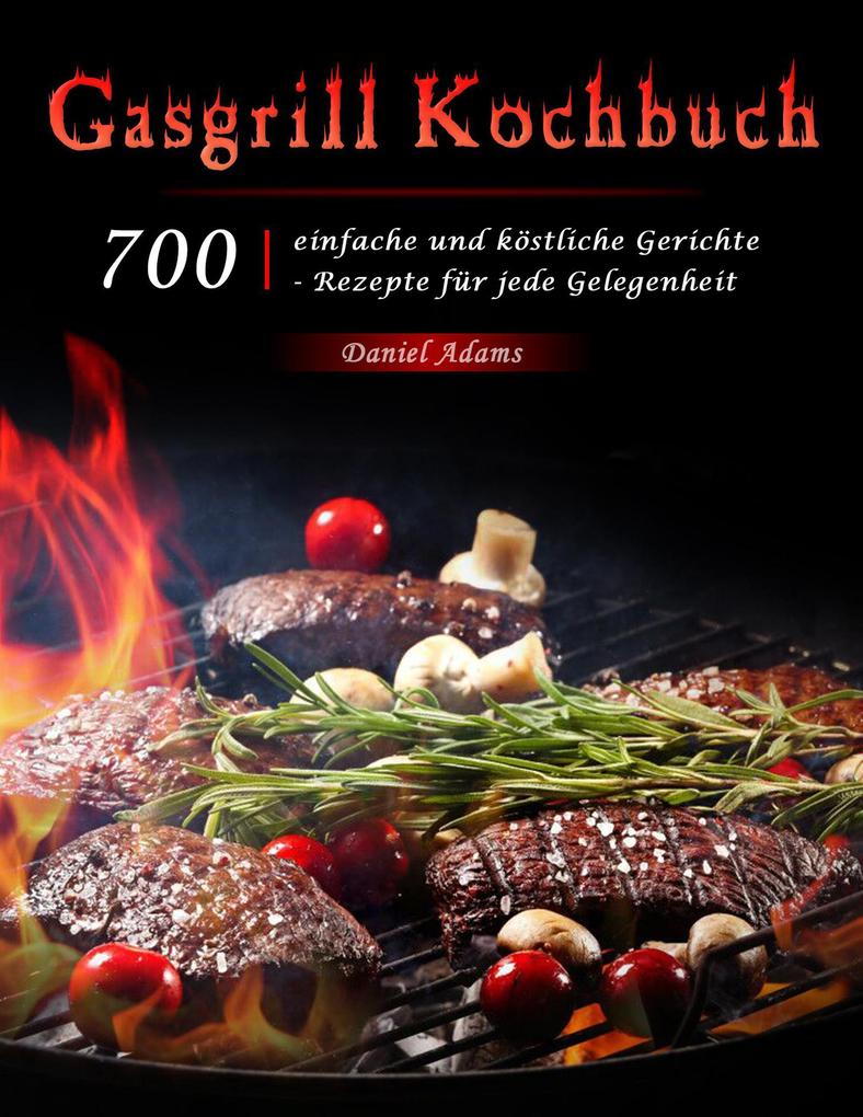 Gasgrill Kochbuch : 700 einfache und köstliche Gerichte - Rezepte für jede Gelegenheit