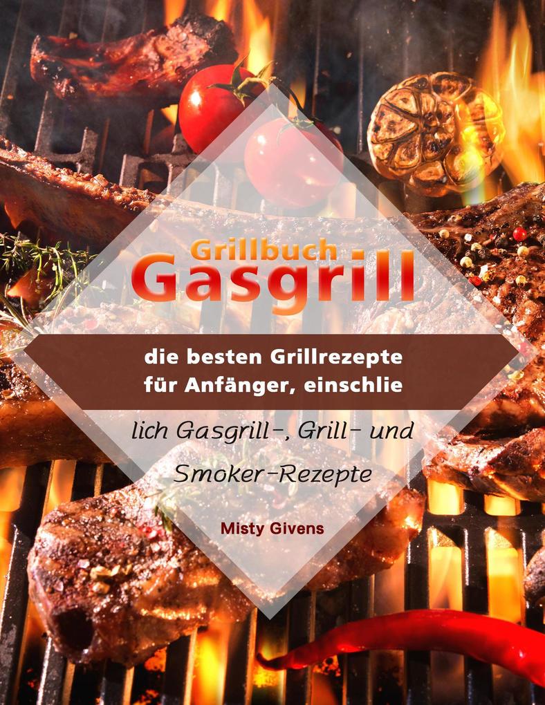 Grillbuch Gasgrill : die besten Grillrezepte für Anfänger einschließlich Gasgrill- Grill- und Smoker-Rezepte