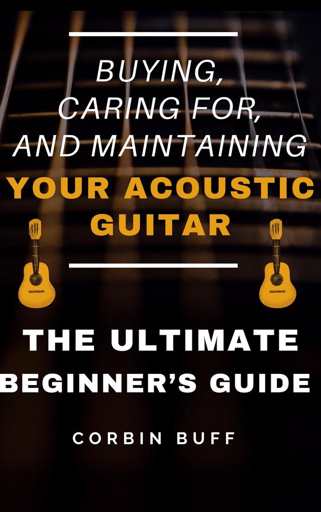 Buying Caring For and Maintaining Your Acoustic Guitar - The Ultimate Beginner‘s Guide